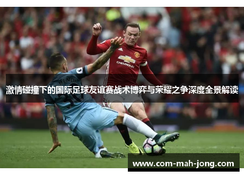 激情碰撞下的国际足球友谊赛战术博弈与荣耀之争深度全景解读