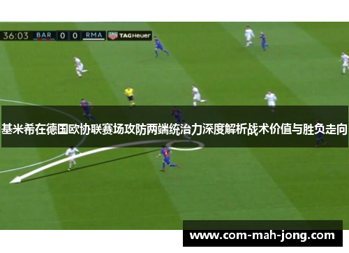 基米希在德国欧协联赛场攻防两端统治力深度解析战术价值与胜负走向