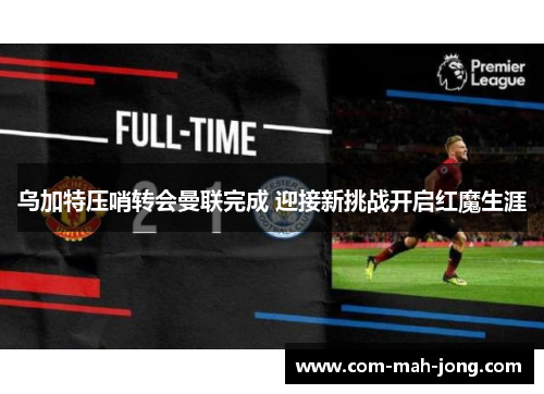 乌加特压哨转会曼联完成 迎接新挑战开启红魔生涯