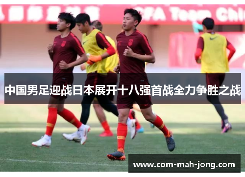 中国男足迎战日本展开十八强首战全力争胜之战