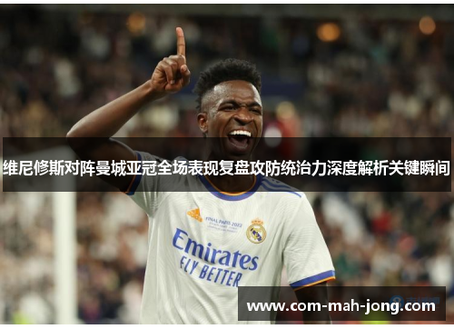维尼修斯对阵曼城亚冠全场表现复盘攻防统治力深度解析关键瞬间