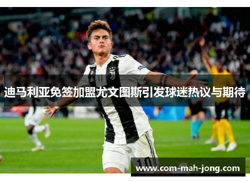 迪马利亚免签加盟尤文图斯引发球迷热议与期待 迪马利亚免签加盟尤文图斯引发球迷热议与期待