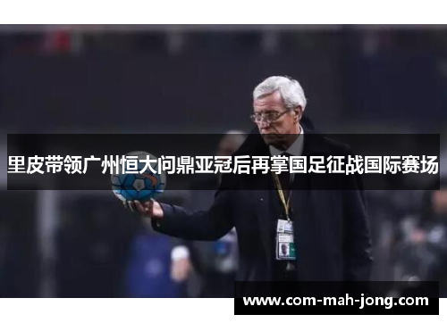 里皮带领广州恒大问鼎亚冠后再掌国足征战国际赛场