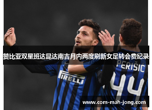 赞比亚双星班达昆达南吉月内两度刷新女足转会费纪录 赞比亚双星班达昆达南吉月内两度刷新女足转会费纪录