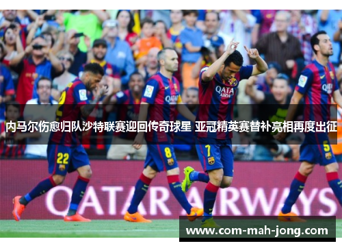 内马尔伤愈归队沙特联赛迎回传奇球星 亚冠精英赛替补亮相再度出征