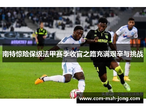 南特惊险保级法甲赛季收官之路充满艰辛与挑战
