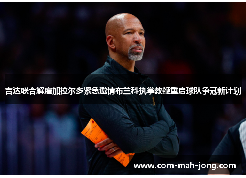 吉达联合解雇加拉尔多紧急邀请布兰科执掌教鞭重启球队争冠新计划