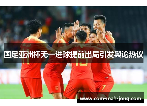 国足亚洲杯无一进球提前出局引发舆论热议