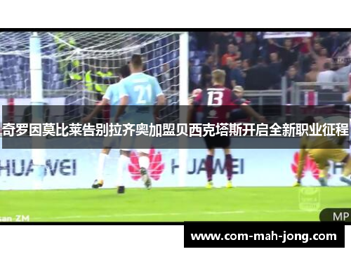 奇罗因莫比莱告别拉齐奥加盟贝西克塔斯开启全新职业征程