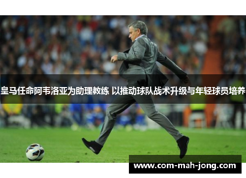 皇马任命阿韦洛亚为助理教练 以推动球队战术升级与年轻球员培养