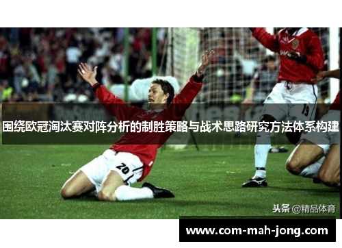 围绕欧冠淘汰赛对阵分析的制胜策略与战术思路研究方法体系构建 围绕欧冠淘汰赛对阵分析的制胜策略与战术思路研究方法体系构建