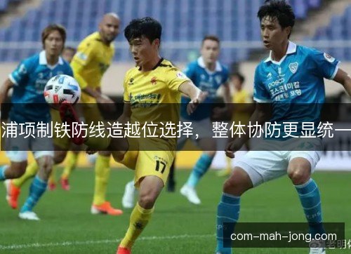 浦项制铁防线造越位选择，整体协防更显统一